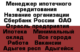 Менеджер ипотечного кредитования › Название организации ­ Сбербанк России, ОАО › Отрасль предприятия ­ Ипотека › Минимальный оклад ­ 1 - Все города Работа » Вакансии   . Адыгея респ.,Адыгейск г.